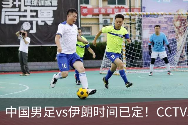 中国男足vs伊朗时间已定！CCTV5直播，力争两连胜